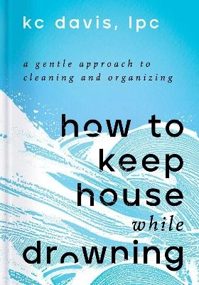  How to Keep House While Drowning: A Gentle Approach to Cleaning and Organizing